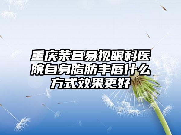 重庆荣昌易视眼科医院自身脂肪丰唇什么方式效果更好