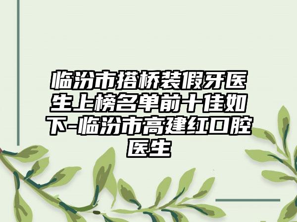 临汾市搭桥装假牙医生上榜名单前十佳如下-临汾市高建红口腔医生