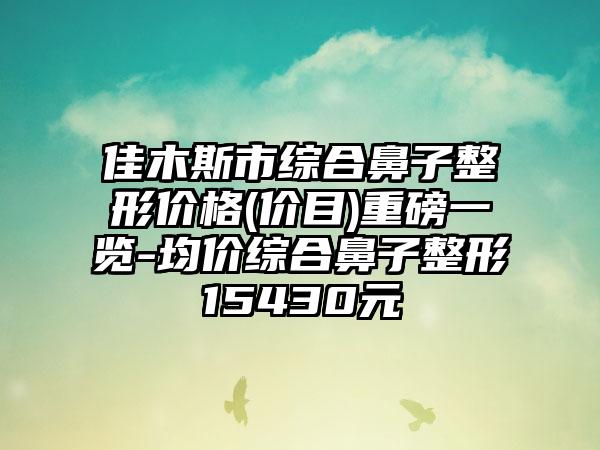 佳木斯市综合鼻子整形价格(价目)重磅一览-均价综合鼻子整形15430元