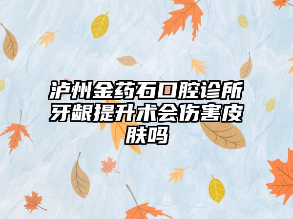 泸州金药石口腔诊所牙龈提升术会伤害皮肤吗