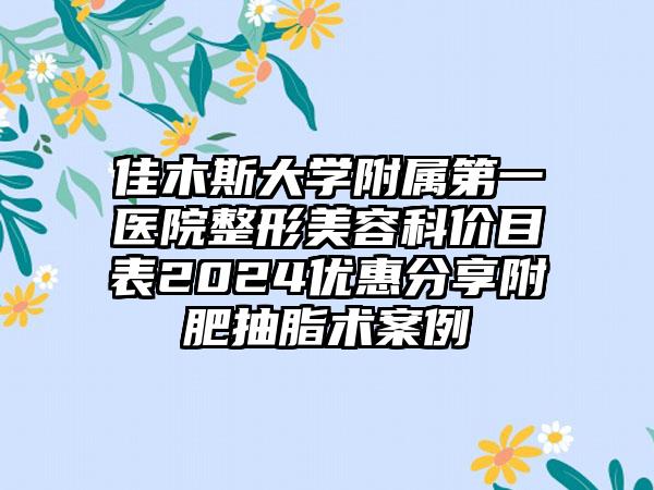 佳木斯大学附属第一医院整形美容科价目表2024优惠分享附肥抽脂术案例