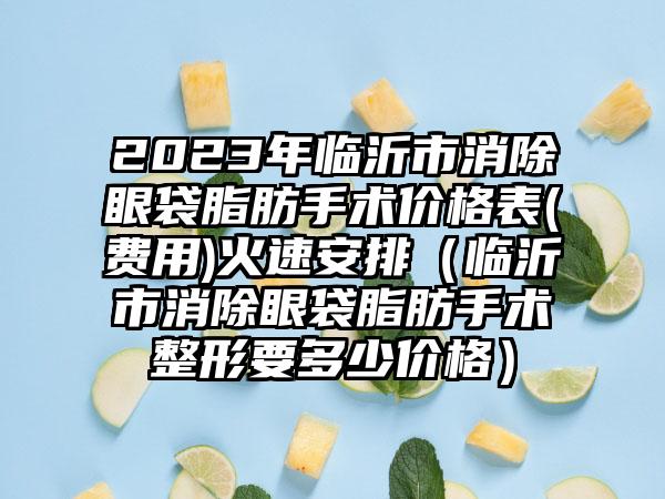 2023年临沂市消除眼袋脂肪手术价格表(费用)火速安排（临沂市消除眼袋脂肪手术整形要多少价格）