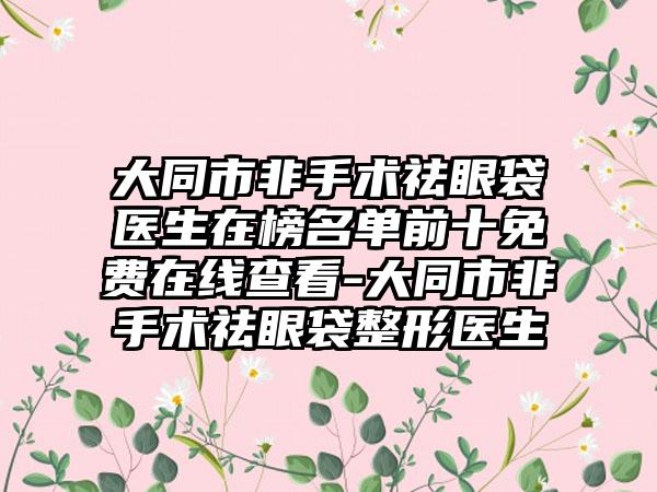 大同市非手术祛眼袋医生在榜名单前十免费在线查看-大同市非手术祛眼袋整形医生