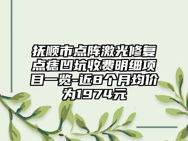 抚顺市点阵激光修复点痣凹坑收费明细项目一览-近8个月均价为1974元