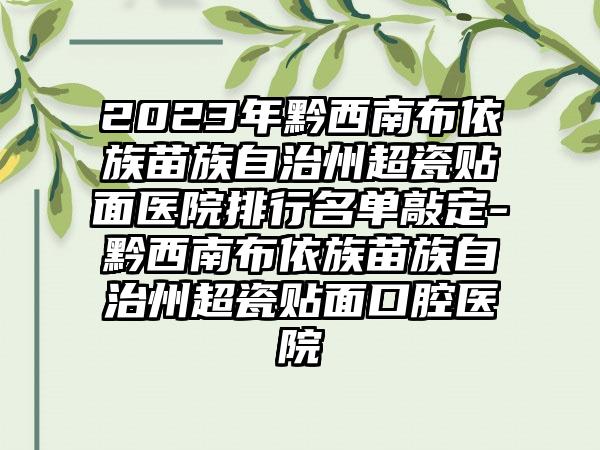 2023年黔西南布依族苗族自治州超瓷贴面医院排行名单敲定-黔西南布依族苗族自治州超瓷贴面口腔医院