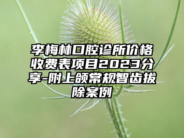 李梅林口腔诊所价格收费表项目2023分享-附上颌常规智齿拔除案例