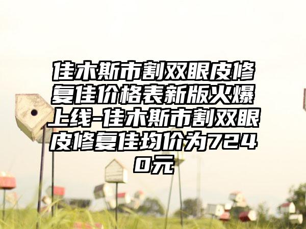 佳木斯市割双眼皮修复佳价格表新版火爆上线-佳木斯市割双眼皮修复佳均价为7240元