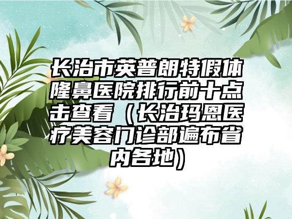 长治市英普朗特假体隆鼻医院排行前十点击查看（长治玛恩医疗美容门诊部遍布省内各地）