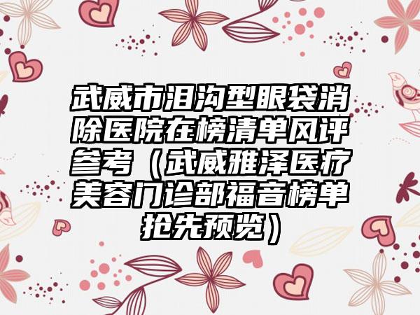 武威市泪沟型眼袋消除医院在榜清单风评参考（武威雅泽医疗美容门诊部福音榜单抢先预览）