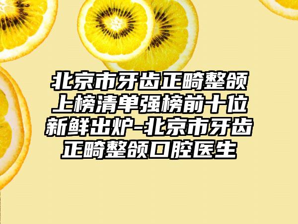 北京市牙齿正畸整颌上榜清单强榜前十位新鲜出炉-北京市牙齿正畸整颌口腔医生