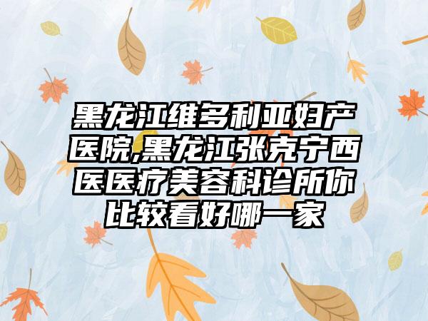 黑龙江维多利亚妇产医院,黑龙江张克宁西医医疗美容科诊所你比较看好哪一家