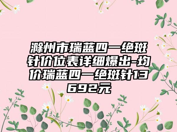 滁州市瑞蓝四一绝斑针价位表详细爆出-均价瑞蓝四一绝斑针13692元