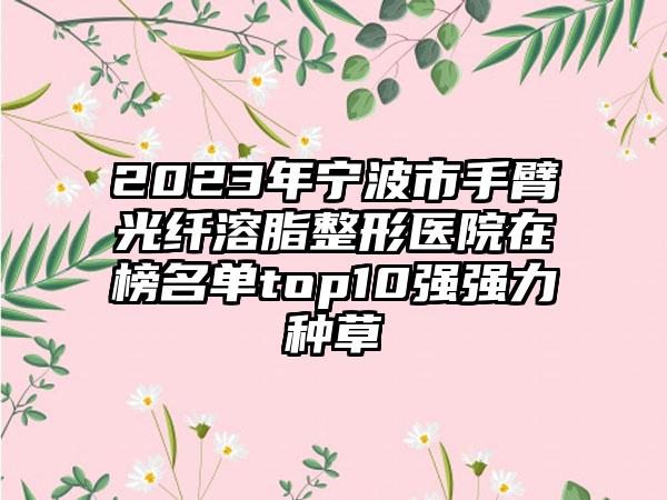 2023年宁波市手臂光纤溶脂整形医院在榜名单top10强强力种草