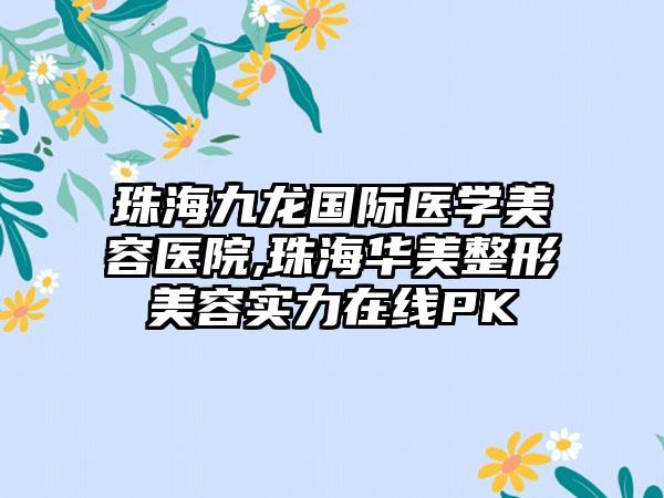 珠海九龙国际医学美容医院,珠海华美整形美容实力在线PK