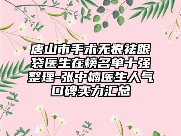 唐山市手术无痕祛眼袋医生在榜名单十强整理-张中楠医生人气口碑实力汇总