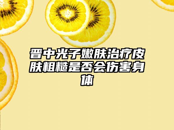 晋中光子嫩肤治疗皮肤粗糙是否会伤害身体