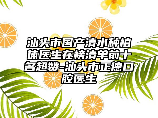 汕头市国产清水种植体医生在榜清单前十名超赞-汕头市正德口腔医生