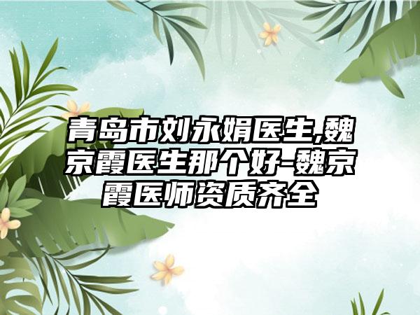 青岛市刘永娟医生,魏京霞医生那个好-魏京霞医师资质齐全