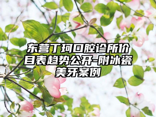 东营丁珂口腔诊所价目表趋势公开-附冰瓷美牙案例