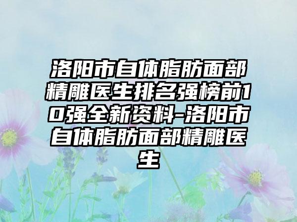 洛阳市自体脂肪面部精雕医生排名强榜前10强全新资料-洛阳市自体脂肪面部精雕医生