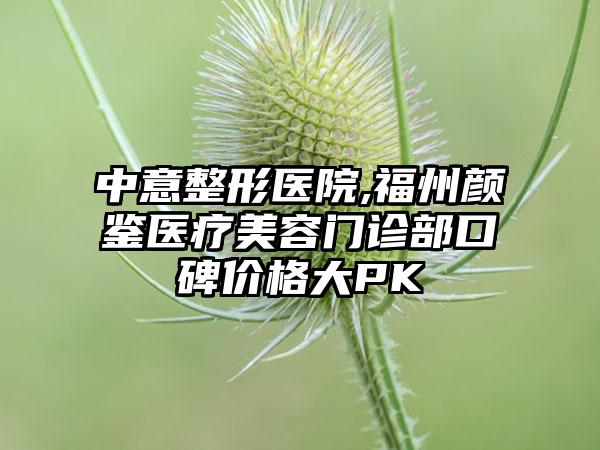 中意整形医院,福州颜鉴医疗美容门诊部口碑价格大PK