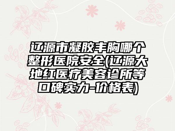 辽源市凝胶丰胸哪个整形医院安全(辽源大地红医疗美容诊所等口碑实力-价格表)