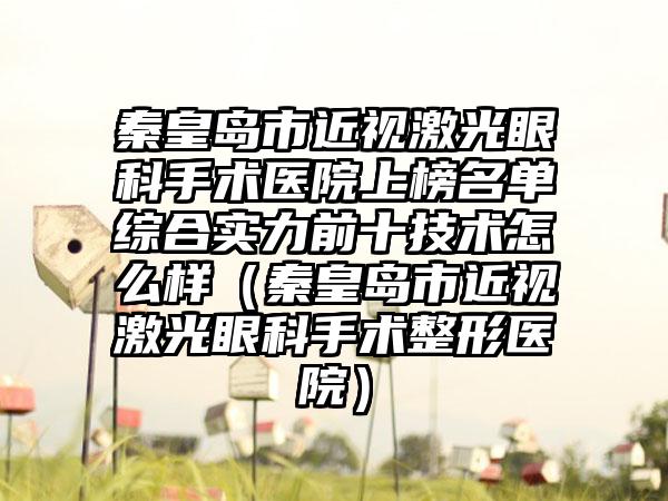 秦皇岛市近视激光眼科手术医院上榜名单综合实力前十技术怎么样（秦皇岛市近视激光眼科手术整形医院）