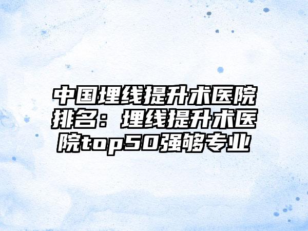 中国埋线提升术医院排名：埋线提升术医院top50强够专业