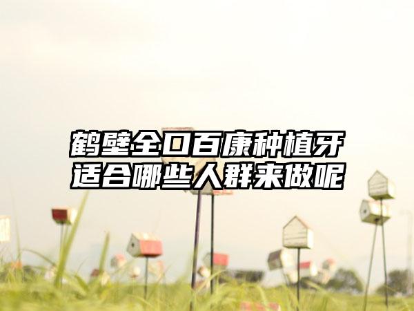 鹤壁全口百康种植牙适合哪些人群来做呢