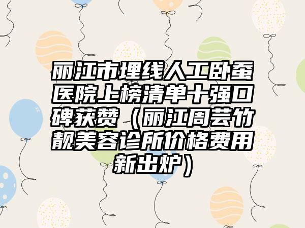 丽江市埋线人工卧蚕医院上榜清单十强口碑获赞（丽江周芸竹靓美容诊所价格费用新出炉）