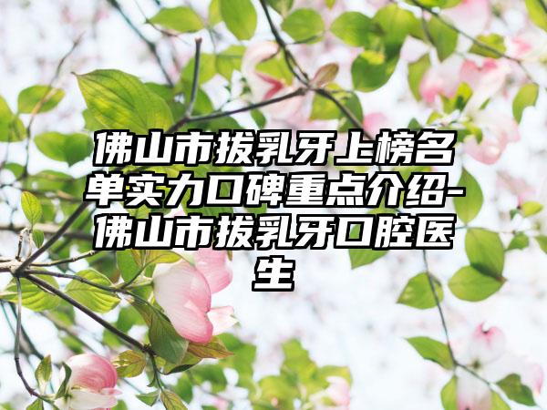 佛山市拔乳牙上榜名单实力口碑重点介绍-佛山市拔乳牙口腔医生