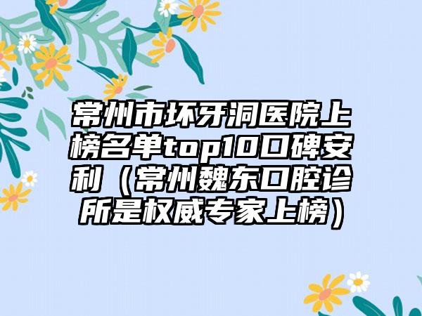 常州市坏牙洞医院上榜名单top10口碑安利（常州魏东口腔诊所是权威专家上榜）