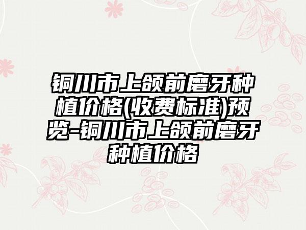 铜川市上颌前磨牙种植价格(收费标准)预览-铜川市上颌前磨牙种植价格