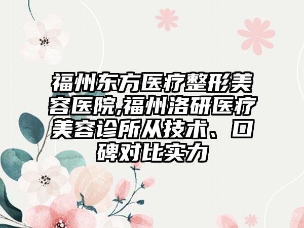 福州东方医疗整形美容医院,福州洛研医疗美容诊所从技术、口碑对比实力