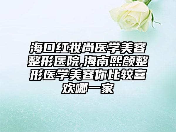 海口红妆尚医学美容整形医院,海南熙颜整形医学美容你比较喜欢哪一家