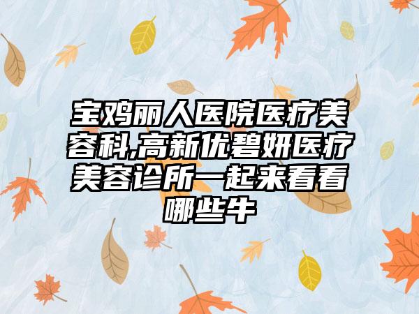 宝鸡丽人医院医疗美容科,高新优碧妍医疗美容诊所一起来看看哪些牛