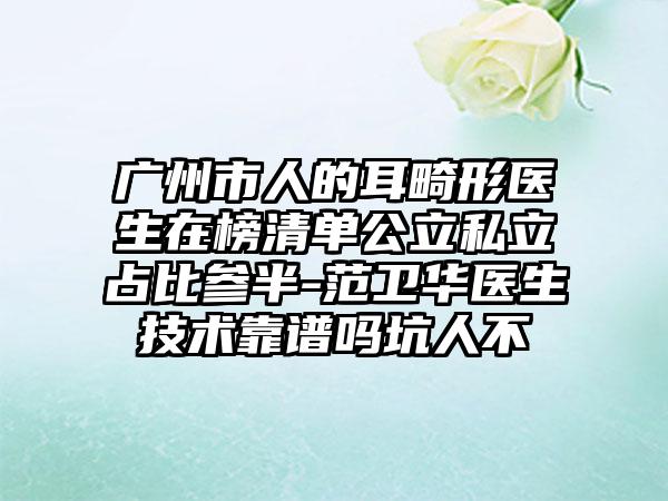 广州市人的耳畸形医生在榜清单公立私立占比参半-范卫华医生技术靠谱吗坑人不