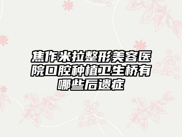 焦作米拉整形美容医院口腔种植卫生桥有哪些后遗症