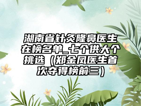 湖南省针灸隆鼻医生在榜名单_七个供大个挑选（郑金凤医生首次夺得榜前三）