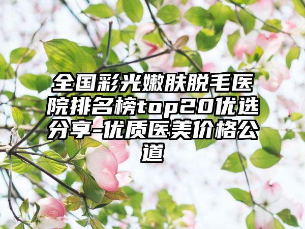 全国彩光嫩肤脱毛医院排名榜top20优选分享-优质医美价格公道