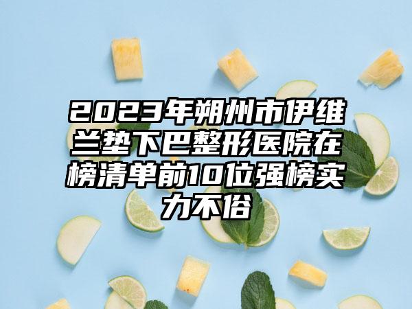 2023年朔州市伊维兰垫下巴整形医院在榜清单前10位强榜实力不俗