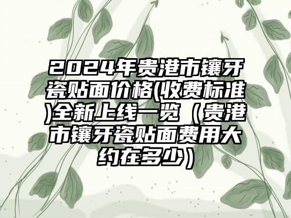 2024年贵港市镶牙瓷贴面价格(收费标准)全新上线一览（贵港市镶牙瓷贴面费用大约在多少）