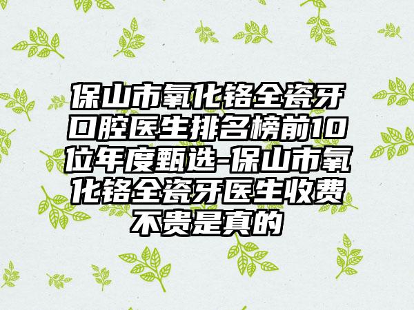 保山市氧化铬全瓷牙口腔医生排名榜前10位年度甄选-保山市氧化铬全瓷牙医生收费不贵是真的
