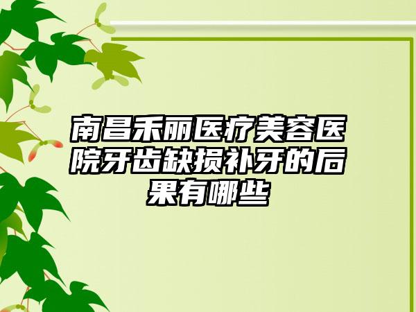 南昌禾丽医疗美容医院牙齿缺损补牙的后果有哪些