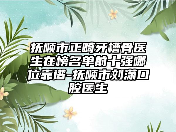 抚顺市正畸牙槽骨医生在榜名单前十强哪位靠谱-抚顺市刘潇口腔医生