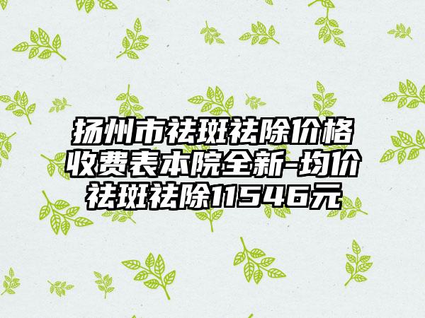 扬州市祛斑祛除价格收费表本院全新-均价祛斑祛除11546元