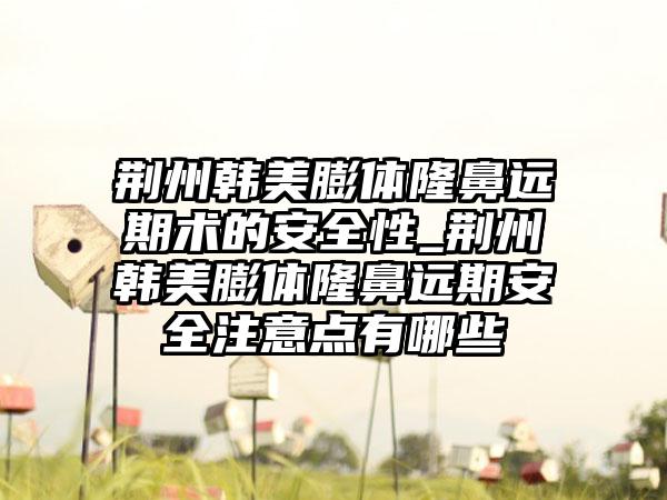 荆州韩美膨体隆鼻远期术的安全性_荆州韩美膨体隆鼻远期安全注意点有哪些