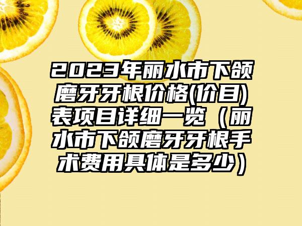 2023年丽水市下颌磨牙牙根价格(价目)表项目详细一览（丽水市下颌磨牙牙根手术费用具体是多少）