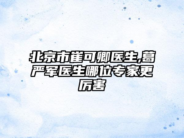 北京市崔可卿医生,葛严军医生哪位专家更厉害