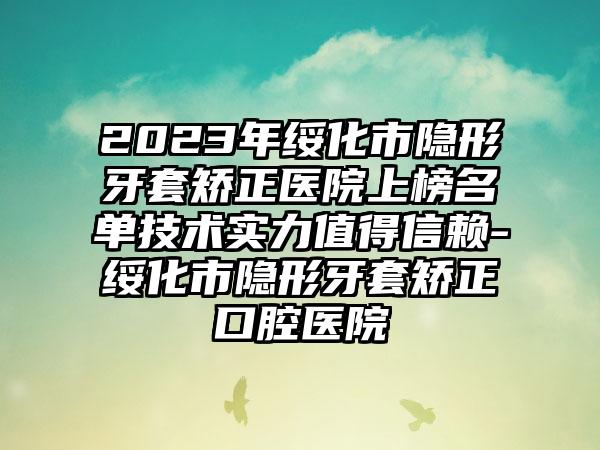 2023年绥化市隐形牙套矫正医院上榜名单技术实力值得信赖-绥化市隐形牙套矫正口腔医院